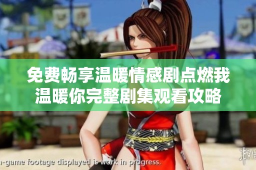 免费畅享温暖情感剧点燃我温暖你完整剧集观看攻略