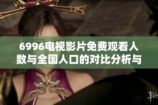 6996电视影片免费观看人数与全国人口的对比分析与探讨