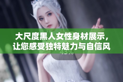 大尺度黑人女性身材展示，让您感受独特魅力与自信风采