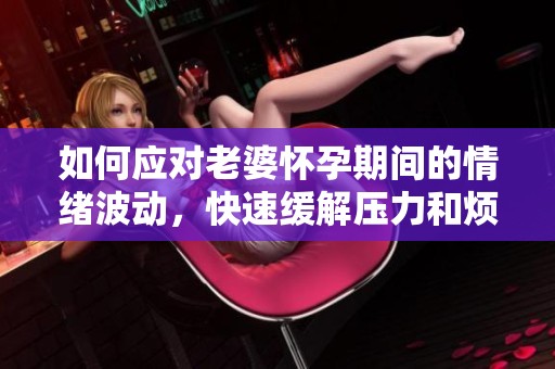 如何应对老婆怀孕期间的情绪波动，快速缓解压力和烦恼的方法