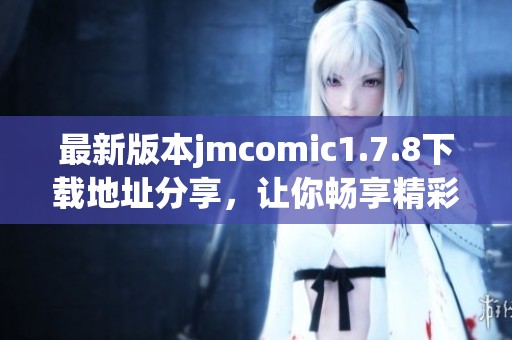 最新版本jmcomic1.7.8下载地址分享，让你畅享精彩漫画世界不容错过