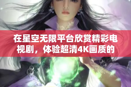 在星空无限平台欣赏精彩电视剧，体验超清4K画质的视听盛宴