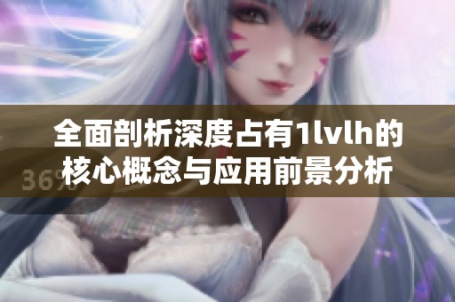 全面剖析深度占有1lvlh的核心概念与应用前景分析