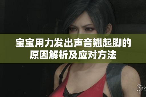 宝宝用力发出声音翘起脚的原因解析及应对方法