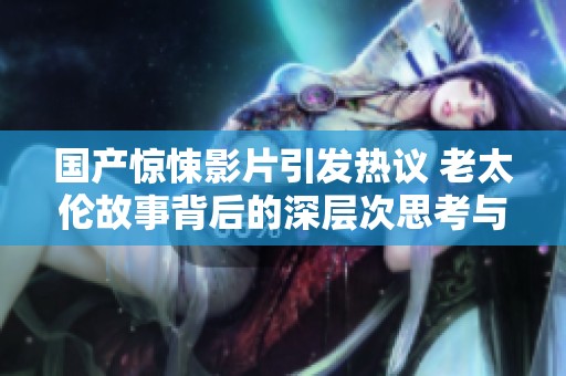 国产惊悚影片引发热议 老太伦故事背后的深层次思考与社会反响