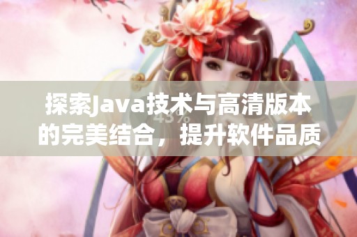 探索Java技术与高清版本的完美结合，提升软件品质与用户体验