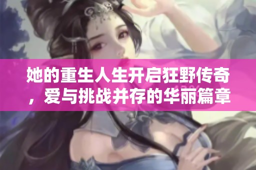 她的重生人生开启狂野传奇，爱与挑战并存的华丽篇章