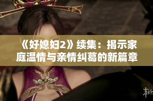 《好媳妇2》续集：揭示家庭温情与亲情纠葛的新篇章