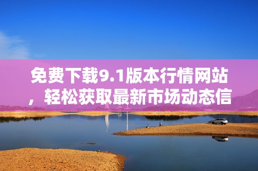 免费下载9.1版本行情网站，轻松获取最新市场动态信息