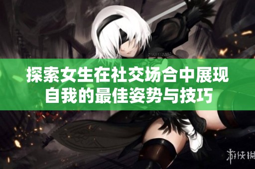 探索女生在社交场合中展现自我的最佳姿势与技巧