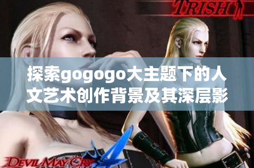 探索gogogo大主题下的人文艺术创作背景及其深层影响分析