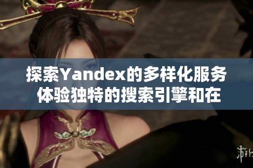 探索Yandex的多样化服务 体验独特的搜索引擎和在线工具