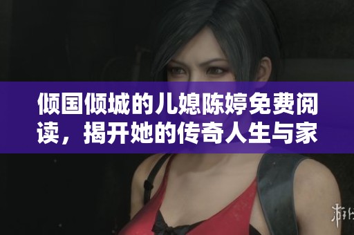 倾国倾城的儿媳陈婷免费阅读，揭开她的传奇人生与家庭故事