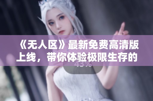 《无人区》最新免费高清版上线，带你体验极限生存的刺激与挑战