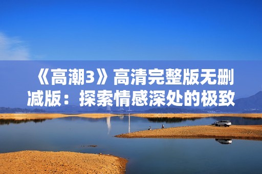 《高潮3》高清完整版无删减版：探索情感深处的极致体验与挑战
