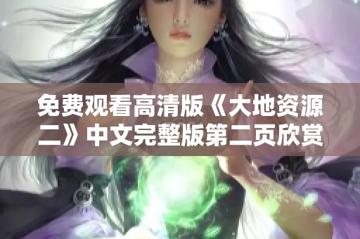 免费观看高清版《大地资源二》中文完整版第二页欣赏与讨论