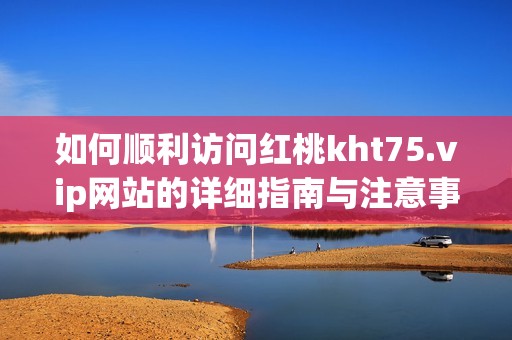 如何顺利访问红桃kht75.vip网站的详细指南与注意事项