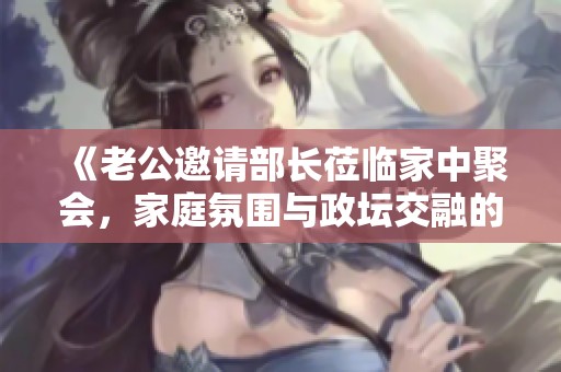 《老公邀请部长莅临家中聚会，家庭氛围与政坛交融的故事》
