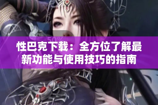性巴克下载：全方位了解最新功能与使用技巧的指南