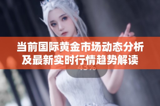 当前国际黄金市场动态分析及最新实时行情趋势解读