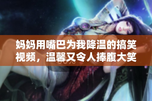 妈妈用嘴巴为我降温的搞笑视频，温馨又令人捧腹大笑！