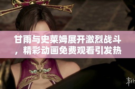 甘雨与史莱姆展开激烈战斗，精彩动画免费观看引发热潮