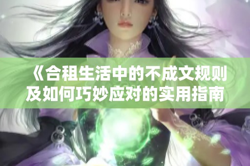 《合租生活中的不成文规则及如何巧妙应对的实用指南》