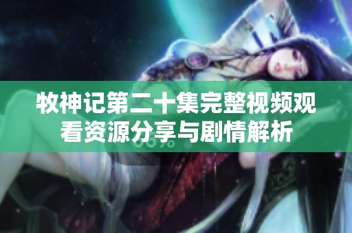 牧神记第二十集完整视频观看资源分享与剧情解析