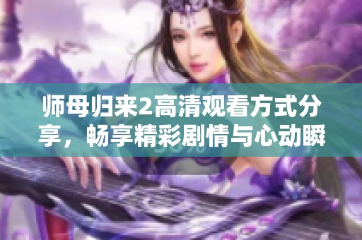 师母归来2高清观看方式分享，畅享精彩剧情与心动瞬间体验