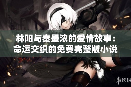 林阳与秦墨浓的爱情故事：命运交织的免费完整版小说分享