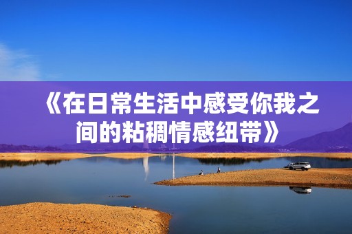 《在日常生活中感受你我之间的粘稠情感纽带》