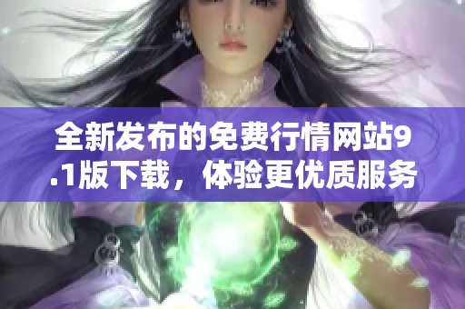 全新发布的免费行情网站9.1版下载，体验更优质服务与功能