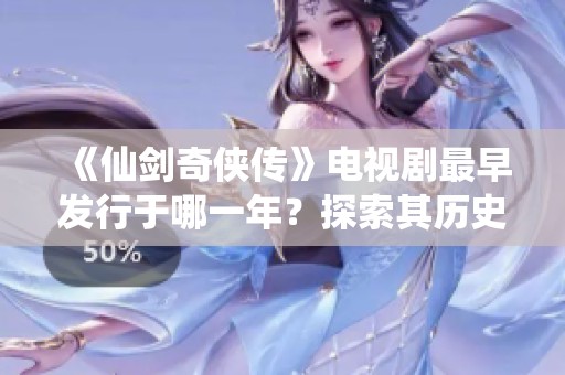 《仙剑奇侠传》电视剧最早发行于哪一年？探索其历史与影响