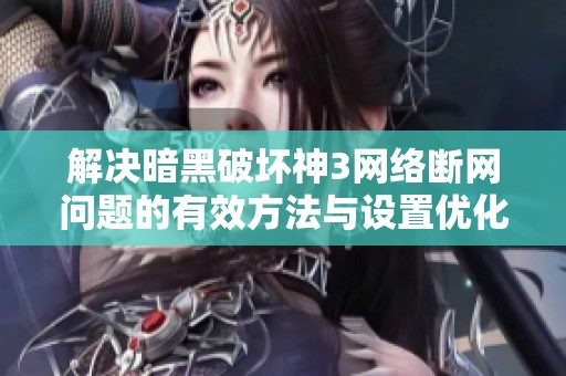 解决暗黑破坏神3网络断网问题的有效方法与设置优化指南