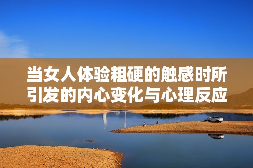 当女人体验粗硬的触感时所引发的内心变化与心理反应探讨