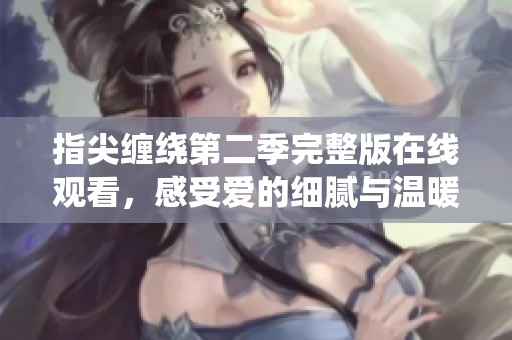 指尖缠绕第二季完整版在线观看，感受爱的细腻与温暖
