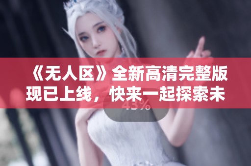 《无人区》全新高清完整版现已上线，快来一起探索未知世界吧