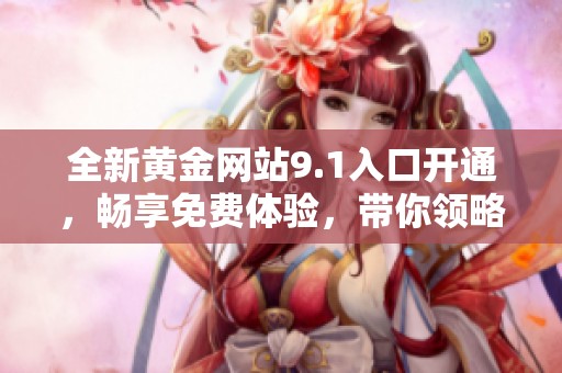 全新黄金网站9.1入口开通，畅享免费体验，带你领略投资新机会