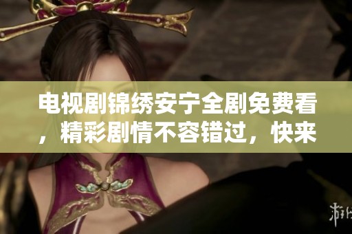 电视剧锦绣安宁全剧免费看，精彩剧情不容错过，快来观赏吧！