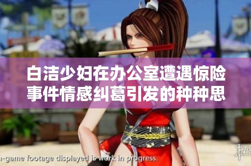 白洁少妇在办公室遭遇惊险事件情感纠葛引发的种种思考