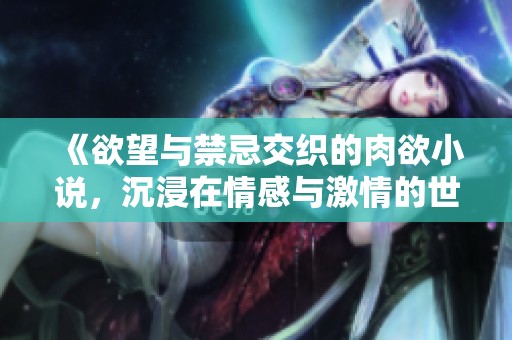 《欲望与禁忌交织的肉欲小说，沉浸在情感与激情的世界中》