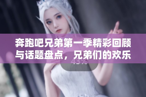 奔跑吧兄弟第一季精彩回顾与话题盘点，兄弟们的欢乐与成长旅程