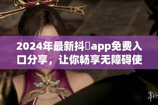 2024年最新抖抈app免费入口分享，让你畅享无障碍使用体验！