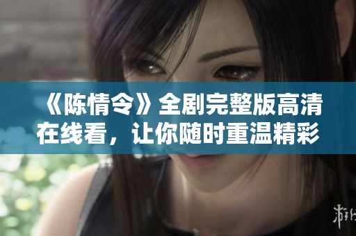 《陈情令》全剧完整版高清在线看，让你随时重温精彩瞬间的完美选择