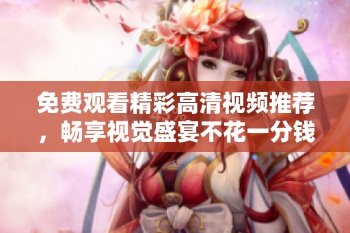 免费观看精彩高清视频推荐，畅享视觉盛宴不花一分钱
