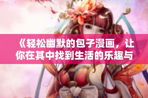 《轻松幽默的包子漫画，让你在其中找到生活的乐趣与哲理》