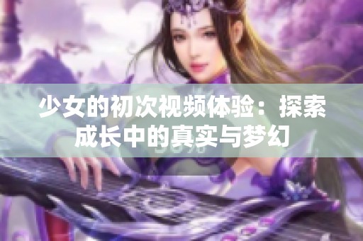 少女的初次视频体验：探索成长中的真实与梦幻