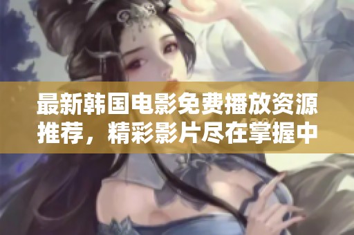 最新韩国电影免费播放资源推荐，精彩影片尽在掌握中