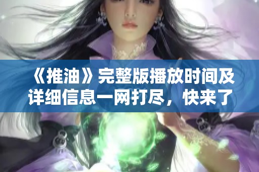 《推油》完整版播放时间及详细信息一网打尽，快来了解吧！