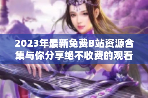 2023年最新免费B站资源合集与你分享绝不收费的观看体验